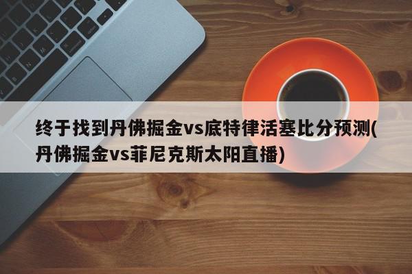 终于找到丹佛掘金vs底特律活塞比分预测(丹佛掘金vs菲尼克斯太阳直播)