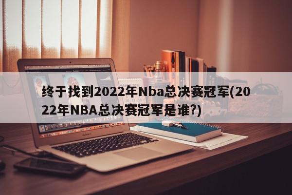 终于找到2022年Nba总决赛冠军(2022年NBA总决赛冠军是谁?)