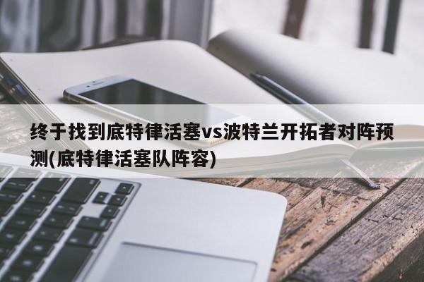 终于找到底特律活塞vs波特兰开拓者对阵预测(底特律活塞队阵容)