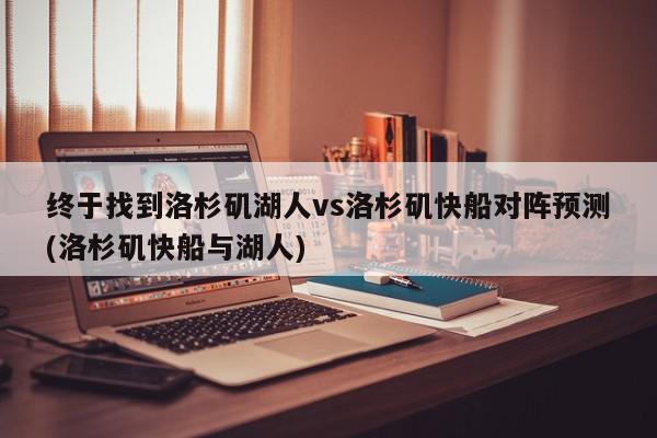 终于找到洛杉矶湖人vs洛杉矶快船对阵预测(洛杉矶快船与湖人)