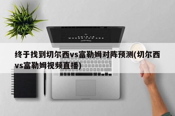 终于找到切尔西vs富勒姆对阵预测(切尔西vs富勒姆视频直播)