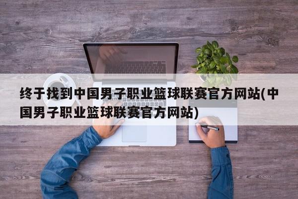 终于找到中国男子职业篮球联赛官方网站(中国男子职业篮球联赛官方网站)