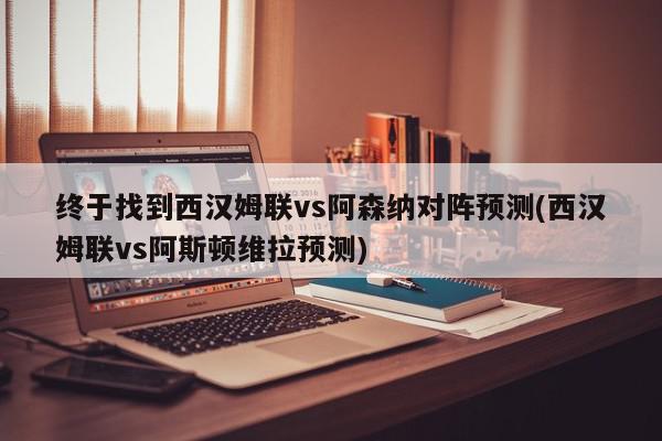 终于找到西汉姆联vs阿森纳对阵预测(西汉姆联vs阿斯顿维拉预测)