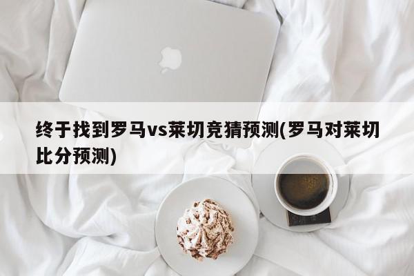 终于找到罗马vs莱切竞猜预测(罗马对莱切比分预测)