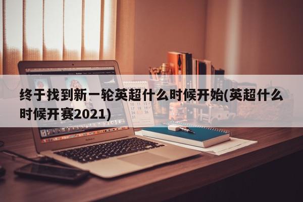 终于找到新一轮英超什么时候开始(英超什么时候开赛2021)