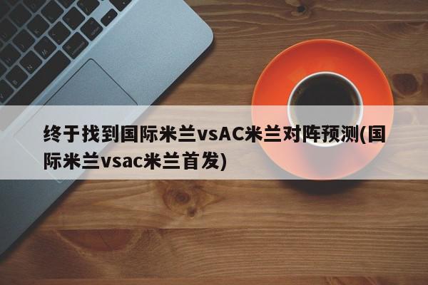 终于找到国际米兰vsAC米兰对阵预测(国际米兰vsac米兰首发)