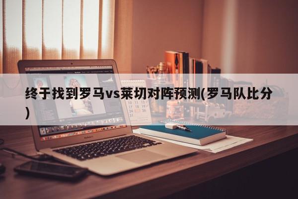 终于找到罗马vs莱切对阵预测(罗马队比分)