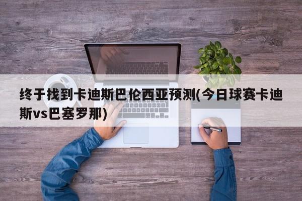 终于找到卡迪斯巴伦西亚预测(今日球赛卡迪斯vs巴塞罗那)