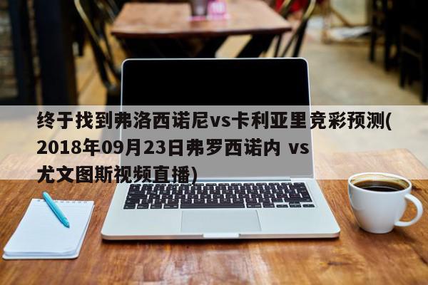 终于找到弗洛西诺尼vs卡利亚里竞彩预测(2018年09月23日弗罗西诺内 vs 尤文图斯视频直播)