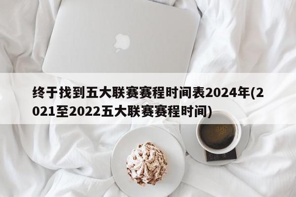 终于找到五大联赛赛程时间表2024年(2021至2022五大联赛赛程时间)