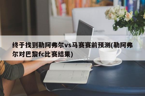 终于找到勒阿弗尔vs马赛赛前预测(勒阿弗尔对巴黎fc比赛结果)