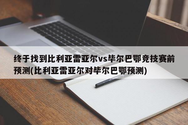 终于找到比利亚雷亚尔vs毕尔巴鄂竞技赛前预测(比利亚雷亚尔对毕尔巴鄂预测)