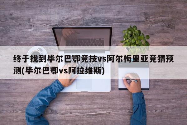 终于找到毕尔巴鄂竞技vs阿尔梅里亚竞猜预测(毕尔巴鄂vs阿拉维斯)