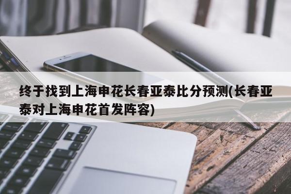 终于找到上海申花长春亚泰比分预测(长春亚泰对上海申花首发阵容)