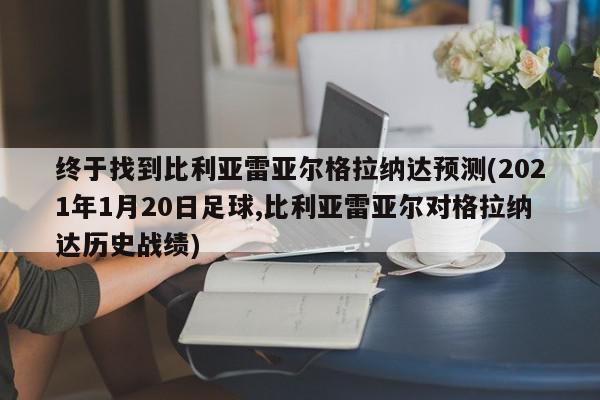 终于找到比利亚雷亚尔格拉纳达预测(2021年1月20日足球,比利亚雷亚尔对格拉纳达历史战绩)