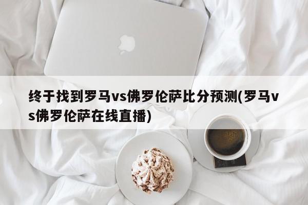 终于找到罗马vs佛罗伦萨比分预测(罗马vs佛罗伦萨在线直播)