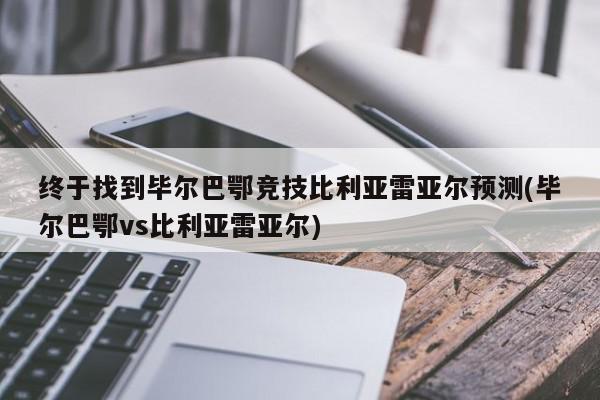 终于找到毕尔巴鄂竞技比利亚雷亚尔预测(毕尔巴鄂vs比利亚雷亚尔)