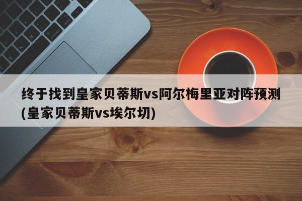 终于找到皇家贝蒂斯vs阿尔梅里亚对阵预测(皇家贝蒂斯vs埃尔切)