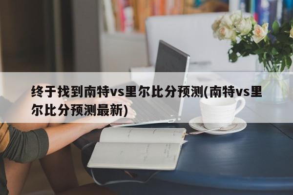 终于找到南特vs里尔比分预测(南特vs里尔比分预测最新)