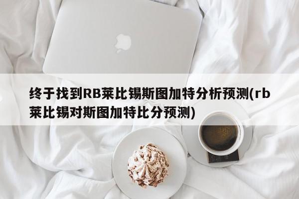 终于找到RB莱比锡斯图加特分析预测(rb莱比锡对斯图加特比分预测)