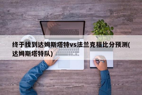 终于找到达姆斯塔特vs法兰克福比分预测(达姆斯塔特队)