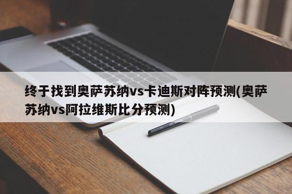 终于找到奥萨苏纳vs卡迪斯对阵预测(奥萨苏纳vs阿拉维斯比分预测)