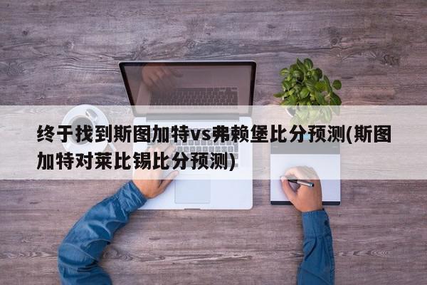 终于找到斯图加特vs弗赖堡比分预测(斯图加特对莱比锡比分预测)