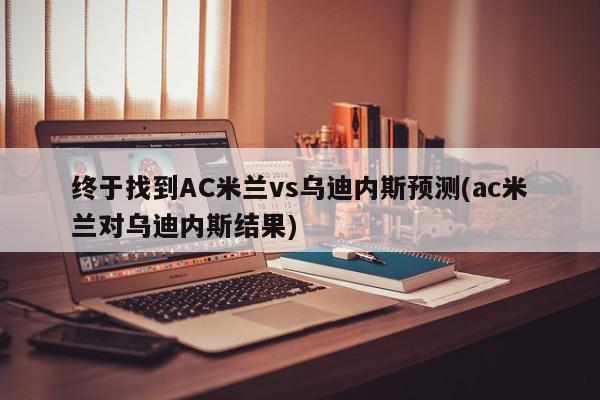 终于找到AC米兰vs乌迪内斯预测(ac米兰对乌迪内斯结果)