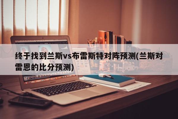 终于找到兰斯vs布雷斯特对阵预测(兰斯对雷恩的比分预测)