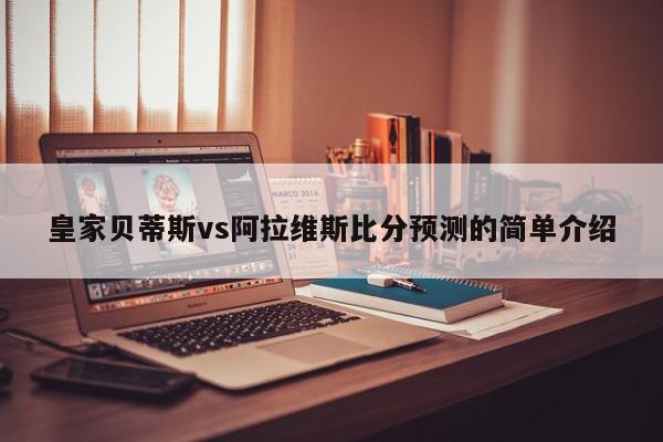 皇家贝蒂斯vs阿拉维斯比分预测的简单介绍