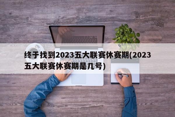 终于找到2023五大联赛休赛期(2023五大联赛休赛期是几号)