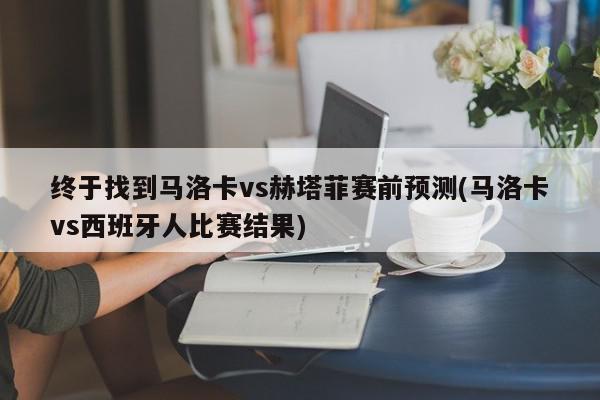 终于找到马洛卡vs赫塔菲赛前预测(马洛卡vs西班牙人比赛结果)