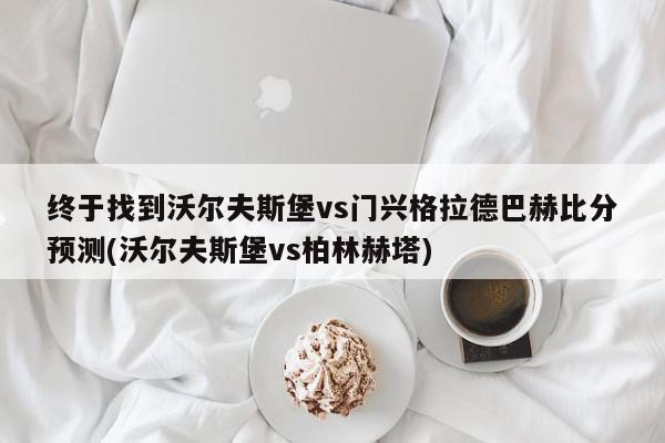 终于找到沃尔夫斯堡vs门兴格拉德巴赫比分预测(沃尔夫斯堡vs柏林赫塔)