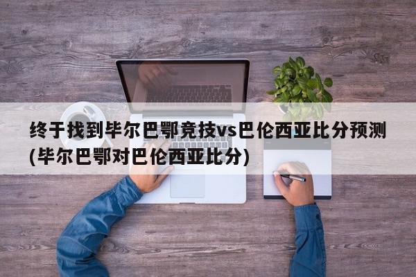 终于找到毕尔巴鄂竞技vs巴伦西亚比分预测(毕尔巴鄂对巴伦西亚比分)