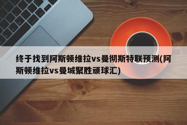 终于找到阿斯顿维拉vs曼彻斯特联预测(阿斯顿维拉vs曼城聚胜顽球汇)