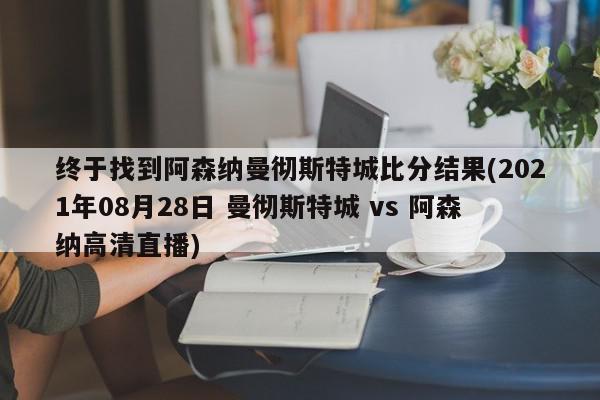 终于找到阿森纳曼彻斯特城比分结果(2021年08月28日 曼彻斯特城 vs 阿森纳高清直播)