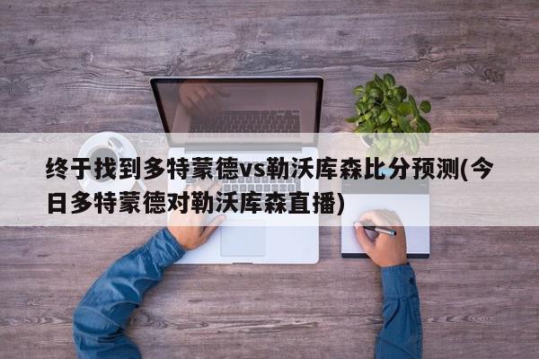 终于找到多特蒙德vs勒沃库森比分预测(今日多特蒙德对勒沃库森直播)