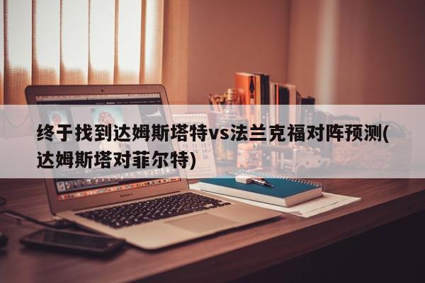 终于找到达姆斯塔特vs法兰克福对阵预测(达姆斯塔对菲尔特)