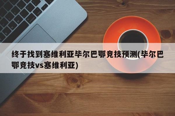 终于找到塞维利亚毕尔巴鄂竞技预测(毕尔巴鄂竞技vs塞维利亚)