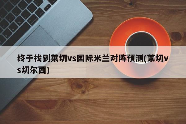 终于找到莱切vs国际米兰对阵预测(莱切vs切尔西)