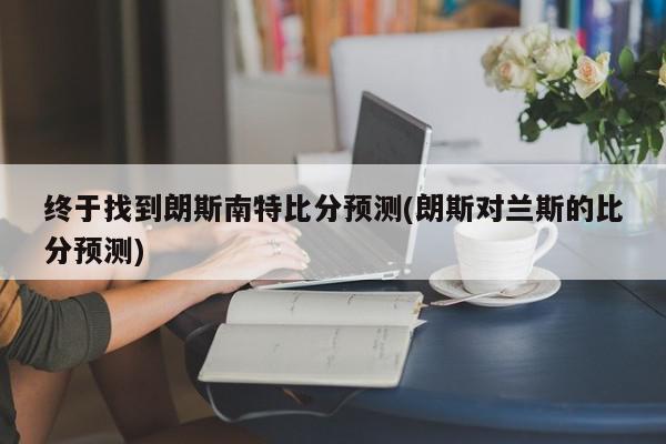 终于找到朗斯南特比分预测(朗斯对兰斯的比分预测)