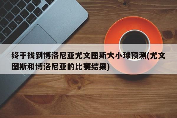 终于找到博洛尼亚尤文图斯大小球预测(尤文图斯和博洛尼亚的比赛结果)