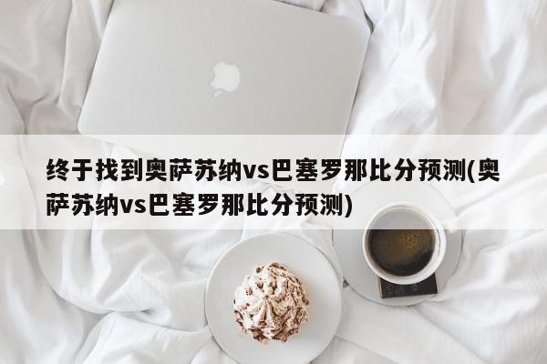 终于找到奥萨苏纳vs巴塞罗那比分预测(奥萨苏纳vs巴塞罗那比分预测)