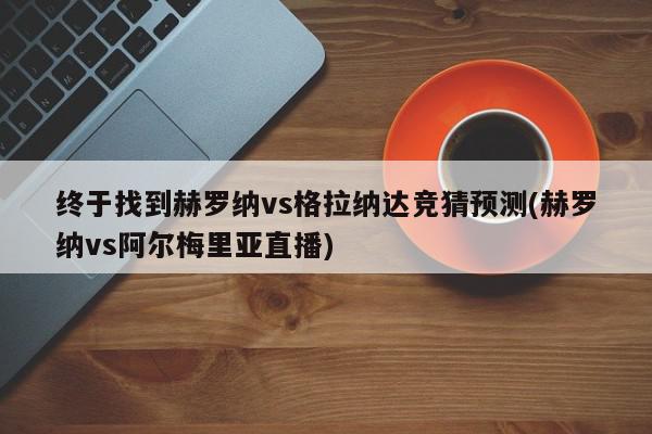 终于找到赫罗纳vs格拉纳达竞猜预测(赫罗纳vs阿尔梅里亚直播)