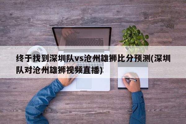 终于找到深圳队vs沧州雄狮比分预测(深圳队对沧州雄狮视频直播)