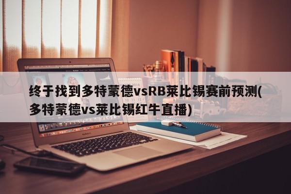 终于找到多特蒙德vsRB莱比锡赛前预测(多特蒙德vs莱比锡红牛直播)