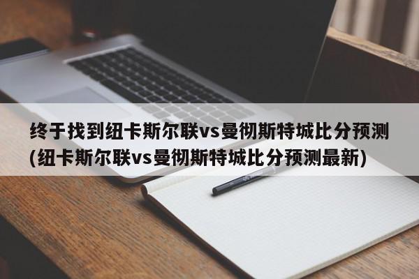 终于找到纽卡斯尔联vs曼彻斯特城比分预测(纽卡斯尔联vs曼彻斯特城比分预测最新)