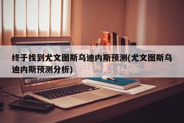 终于找到尤文图斯乌迪内斯预测(尤文图斯乌迪内斯预测分析)