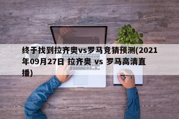 终于找到拉齐奥vs罗马竞猜预测(2021年09月27日 拉齐奥 vs 罗马高清直播)