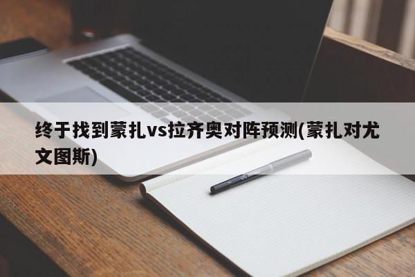 终于找到蒙扎vs拉齐奥对阵预测(蒙扎对尤文图斯)